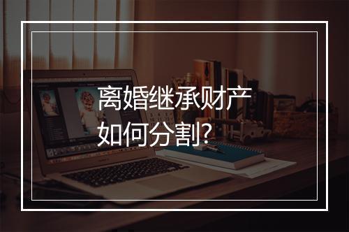 离婚继承财产如何分割?