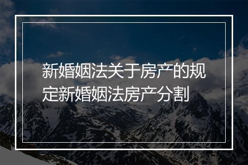 新婚姻法关于房产的规定新婚姻法房产分割