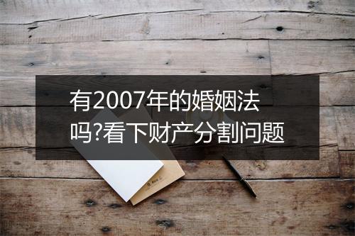 有2007年的婚姻法吗?看下财产分割问题