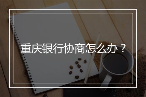 重庆银行协商怎么办？