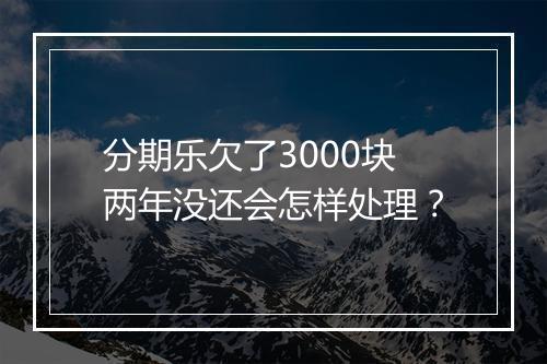 分期乐欠了3000块两年没还会怎样处理？