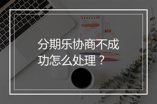 分期乐协商不成功怎么处理？