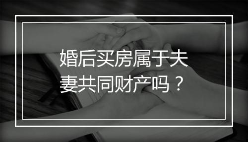 婚后买房属于夫妻共同财产吗？
