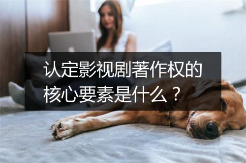 认定影视剧著作权的核心要素是什么？
