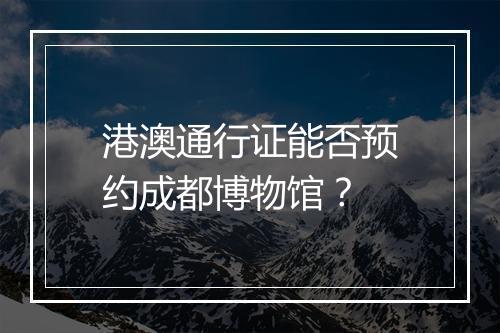 港澳通行证能否预约成都博物馆？