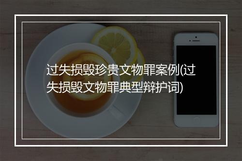 过失损毁珍贵文物罪案例(过失损毁文物罪典型辩护词)