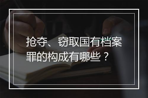 抢夺、窃取国有档案罪的构成有哪些？
