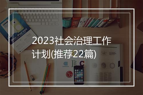 2023社会治理工作计划(推荐22篇)