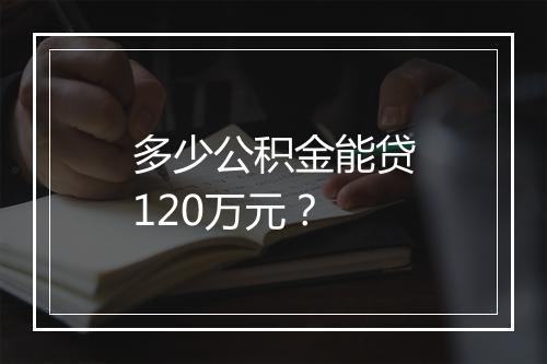 多少公积金能贷120万元？