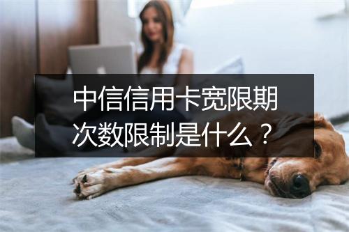 中信信用卡宽限期次数限制是什么？