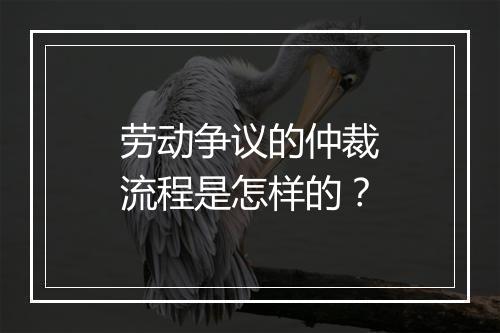 劳动争议的仲裁流程是怎样的？
