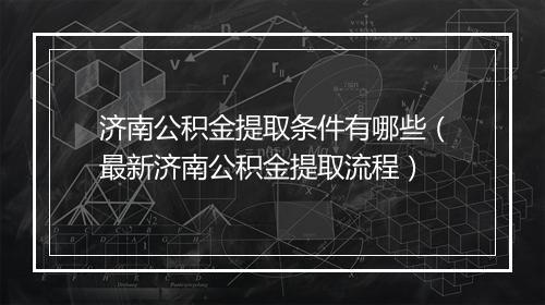 济南公积金提取条件有哪些（最新济南公积金提取流程）