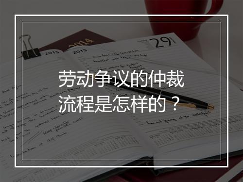 劳动争议的仲裁流程是怎样的？