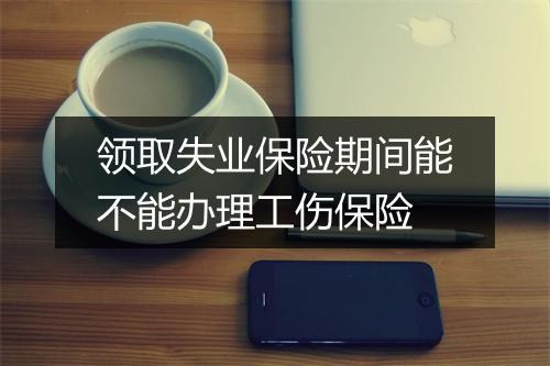 领取失业保险期间能不能办理工伤保险