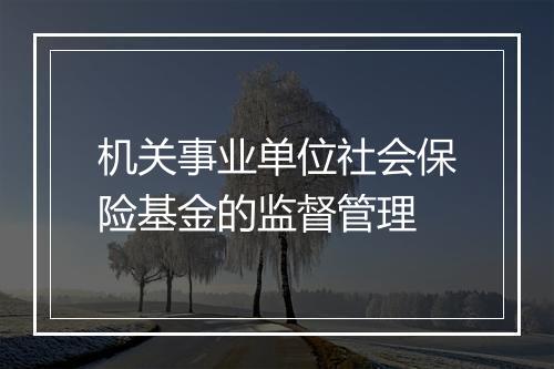 机关事业单位社会保险基金的监督管理