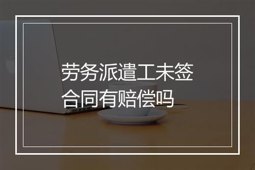 劳务派遣工未签合同有赔偿吗