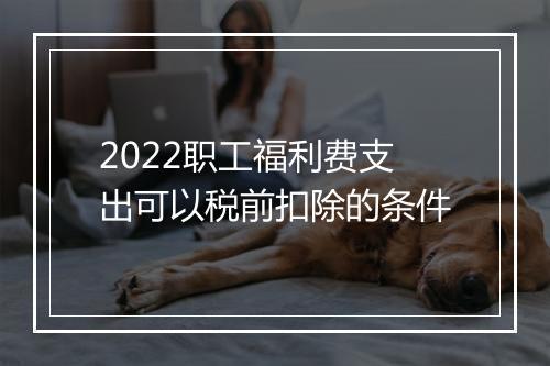 2022职工福利费支出可以税前扣除的条件