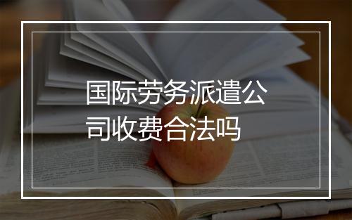 国际劳务派遣公司收费合法吗