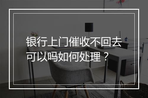 银行上门催收不回去可以吗如何处理？