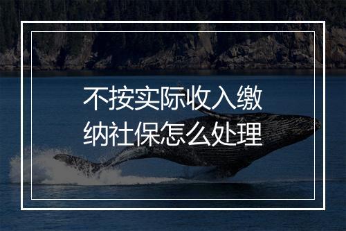 不按实际收入缴纳社保怎么处理