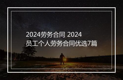 2024劳务合同 2024员工个人劳务合同优选7篇