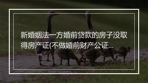 新婚姻法一方婚前贷款的房子没取得房产证(不做婚前财产公证离婚有什么后果)