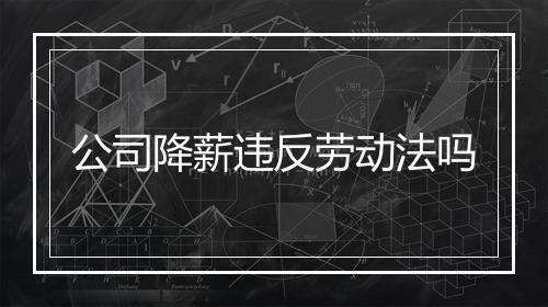 公司降薪违反劳动法吗