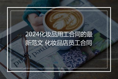 2024化妆品用工合同的最新范文 化妆品店员工合同