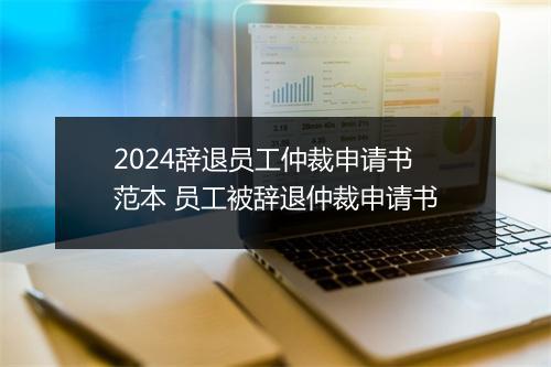 2024辞退员工仲裁申请书范本 员工被辞退仲裁申请书