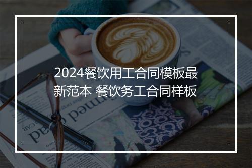 2024餐饮用工合同模板最新范本 餐饮务工合同样板