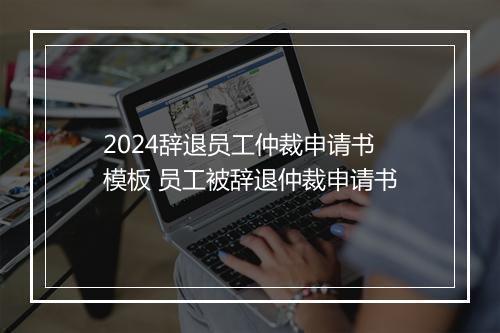 2024辞退员工仲裁申请书模板 员工被辞退仲裁申请书