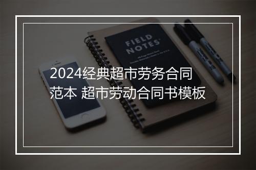 2024经典超市劳务合同范本 超市劳动合同书模板