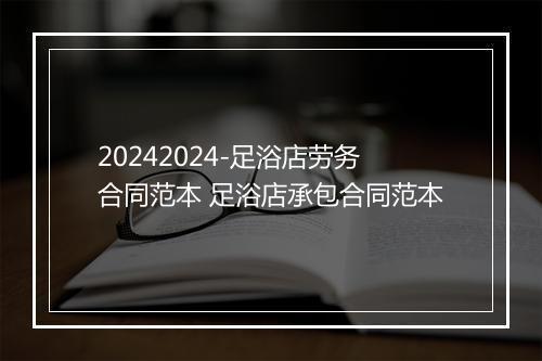 20242024-足浴店劳务合同范本 足浴店承包合同范本