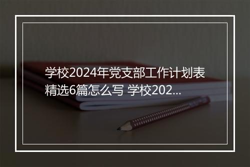 学校2024年党支部工作计划表精选6篇怎么写 学校2024年党支部工作计划表精选6篇