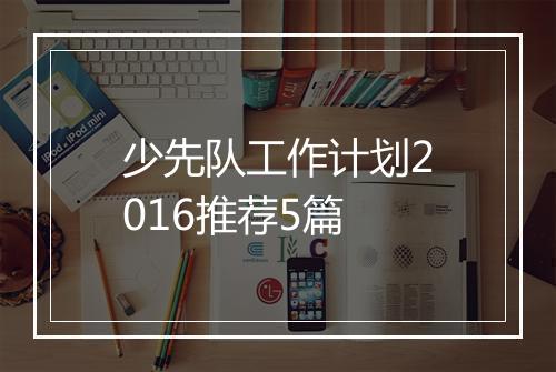 少先队工作计划2016推荐5篇
