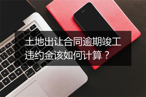 土地出让合同逾期竣工违约金该如何计算？