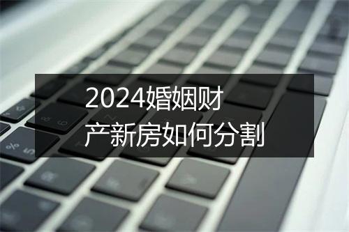 2024婚姻财产新房如何分割