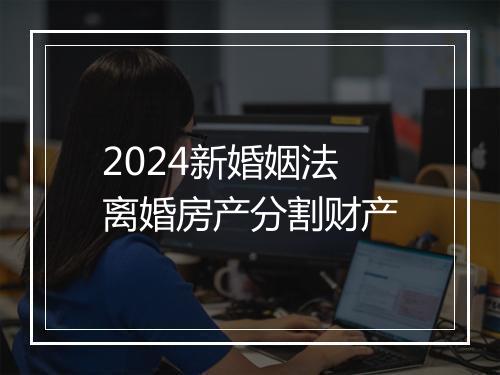 2024新婚姻法离婚房产分割财产