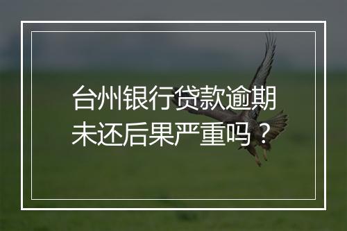 台州银行贷款逾期未还后果严重吗？