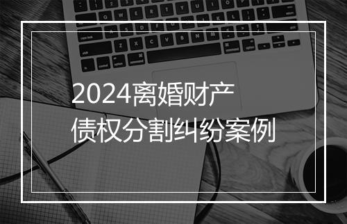 2024离婚财产债权分割纠纷案例