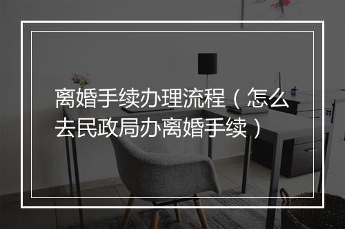 离婚手续办理流程（怎么去民政局办离婚手续）