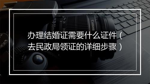 办理结婚证需要什么证件（去民政局领证的详细步骤）