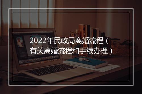 2022年民政局离婚流程（有关离婚流程和手续办理）