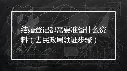 结婚登记都需要准备什么资料（去民政局领证步骤）