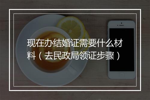 现在办结婚证需要什么材料（去民政局领证步骤）