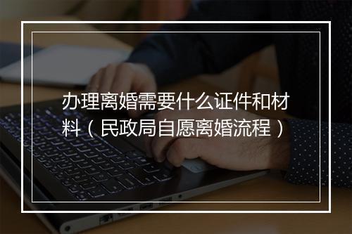 办理离婚需要什么证件和材料（民政局自愿离婚流程）
