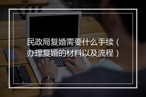民政局复婚需要什么手续（办理复婚的材料以及流程）