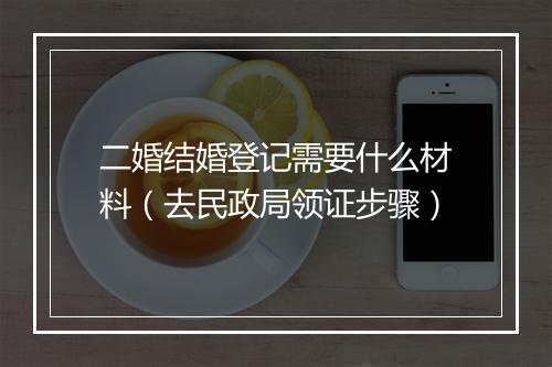 二婚结婚登记需要什么材料（去民政局领证步骤）