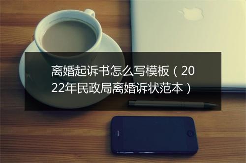 离婚起诉书怎么写模板（2022年民政局离婚诉状范本）