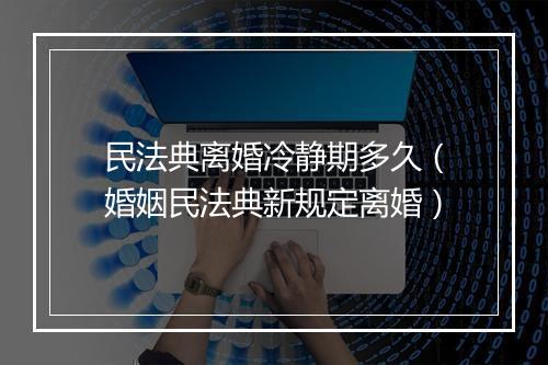 民法典离婚冷静期多久（婚姻民法典新规定离婚）